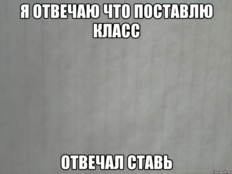 я отвечаю что поставлю класс отвечал ставь, Мем лист