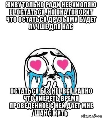 живу только ради нее умоляю ее остаться, но она говорит что остаться друзьями будет лучше для нас остаться без нее все равно что умереть время проведенное с ней дает мне шанс жить, Мем Влюбленный