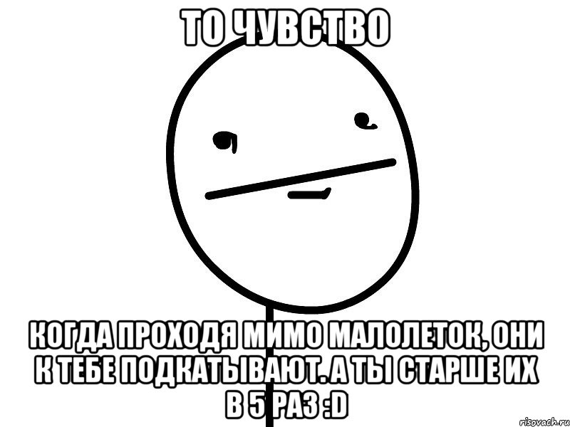 то чувство когда проходя мимо малолеток, они к тебе подкатывают. а ты старше их в 5 раз :d, Мем Покерфэйс