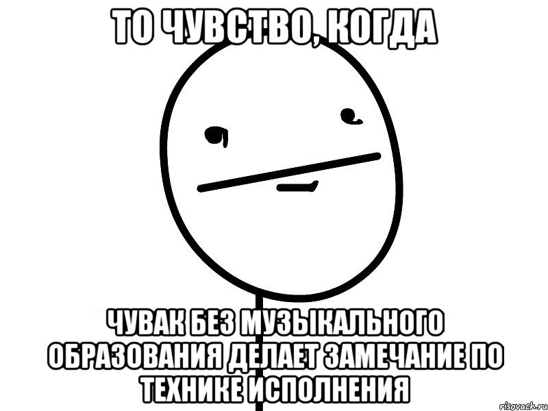 то чувство, когда чувак без музыкального образования делает замечание по технике исполнения, Мем Покерфэйс