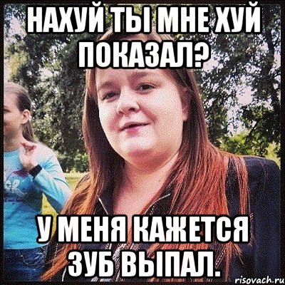 нахуй ты мне хуй показал? у меня кажется зуб выпал., Мем лол