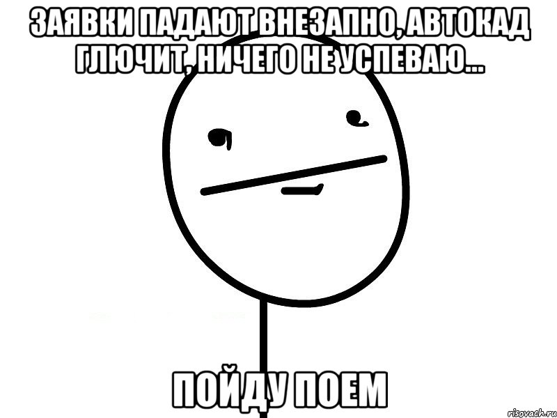 заявки падают внезапно, автокад глючит, ничего не успеваю... пойду поем, Мем Покерфэйс