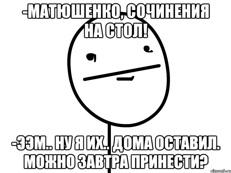 -матюшенко, сочинения на стол! -ээм.. ну я их.. дома оставил. можно завтра принести?, Мем Покерфэйс