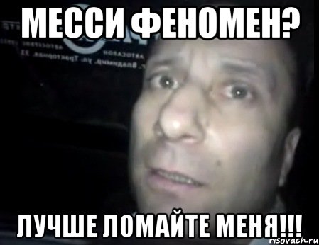 месси феномен? лучше ломайте меня!!!