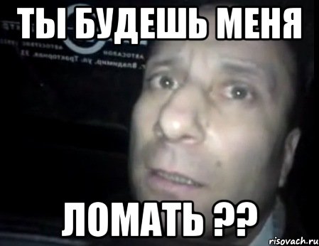 ты будешь меня ломать ??