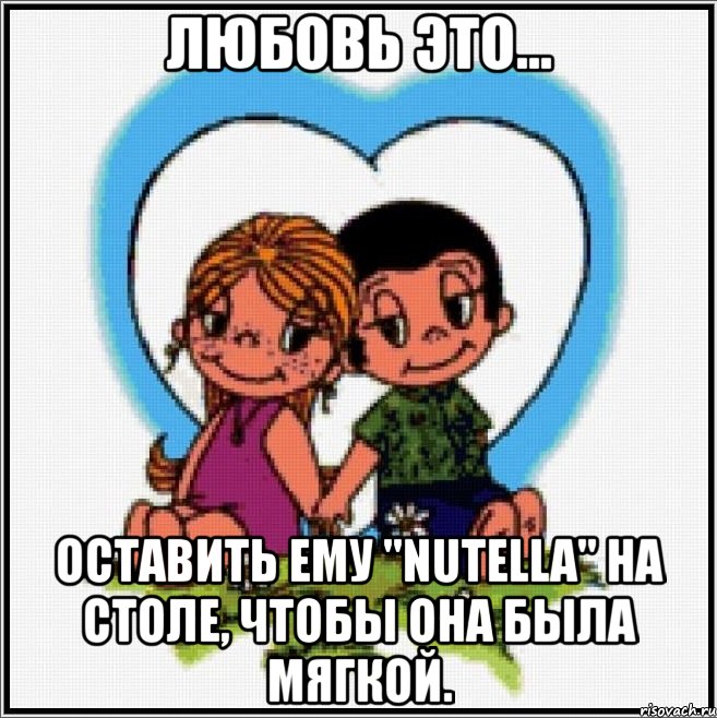 любовь это... оставить ему "nutella" на столе, чтобы она была мягкой., Мем Love is