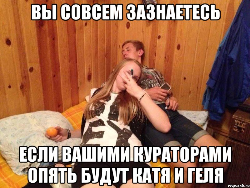 вы совсем зазнаетесь если вашими кураторами опять будут катя и геля, Мем любимчики бумеранг 2013