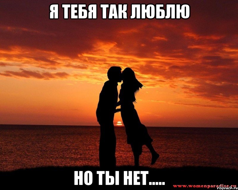 я тебя так люблю но ты нет.....