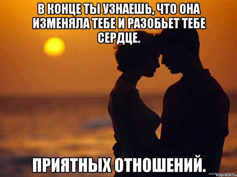 в конце ты узнаешь, что она изменяла тебе и разобьет тебе сердце. приятных отношений.