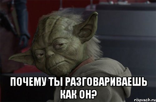  почему ты разговариваешь как он?