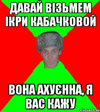 давай візьмем ікри кабачковой вона ахуєнна, я вас кажу