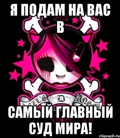 я подам на вас в самый главный суд мира!