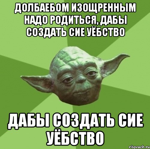 долбаебом изощренным надо родиться, дабы создать сие уёбство дабы создать сие уёбство, Мем Мастер Йода