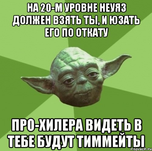 на 20-м уровне неуяз должен взять ты, и юзать его по откату про-хилера видеть в тебе будут тиммейты, Мем Мастер Йода