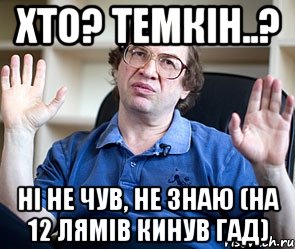 хто? темкін..? ні не чув, не знаю (на 12 лямів кинув гад), Мем Мавроди