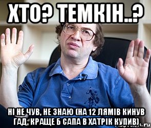 хто? темкін..? ні не чув, не знаю (на 12 лямів кинув гад, краще б сапа в хатрік купив), Мем Мавроди