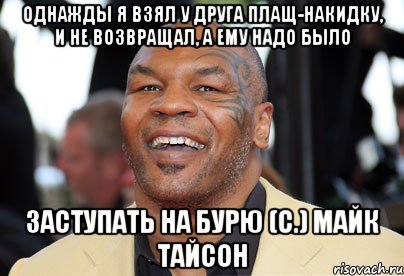 однажды я взял у друга плащ-накидку, и не возвращал, а ему надо было заступать на бурю (с.) майк тайсон