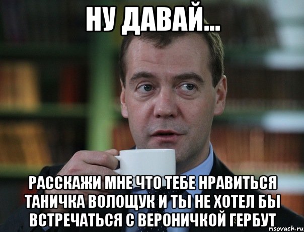 ну давай... расскажи мне что тебе нравиться таничка волощук и ты не хотел бы встречаться с вероничкой гербут, Мем Медведев спок бро