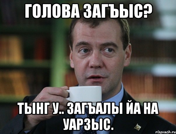 голова загъыс? тынг у.. загъалы йа на уарзыс., Мем Медведев спок бро