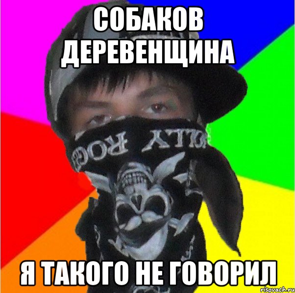 собаков деревенщина я такого не говорил