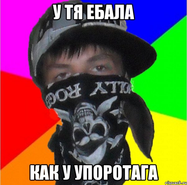 у тя ебала как у упоротага