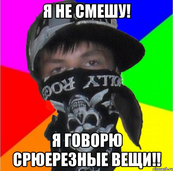 я не смешу! я говорю срюерезные вещи!!
