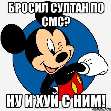 бросил султан по смс? ну и хуй с ним!