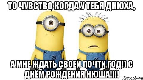 то чувство когда у тебя днюха, а мне ждать своей почти год!) с днём рождения нюша!!!, Мем Миньоны