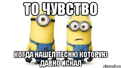 то чувство когда нашёл песню которую давно искал, Мем Миньоны