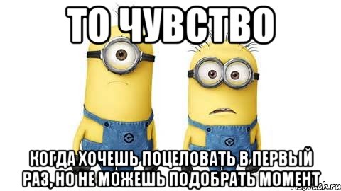 то чувство когда хочешь поцеловать в первый раз, но не можешь подобрать момент, Мем Миньоны