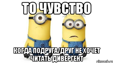 то чувство когда подруга/друг не хочет читать дивергент, Мем Миньоны