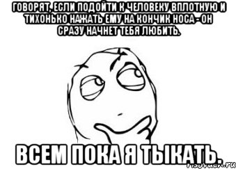 говорят, если подойти к человеку вплотную и тихонько нажать ему на кончик носа - он сразу начнет тебя любить. всем пока я тыкать., Мем Мне кажется или