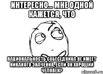 интересно... мне одной кажется, что национальность собеседника не имеет никакого значения, если он хороший человек?, Мем Мне кажется или