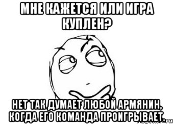 мне кажется или игра куплен? нет так думает любой армянин, когда его команда проигрывает., Мем Мне кажется или