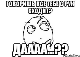 говоришь все тебе с рук сходит? даааа...??, Мем Мне кажется или