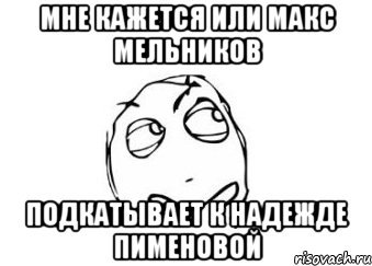 мне кажется или макс мельников подкатывает к надежде пименовой, Мем Мне кажется или