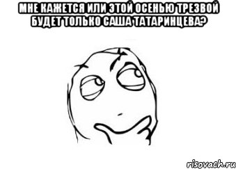 мне кажется или этой осенью трезвой будет только саша татаринцева? , Мем Мне кажется или