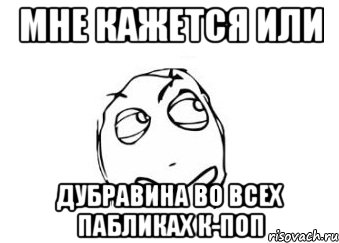 мне кажется или дубравина во всех пабликах к-поп, Мем Мне кажется или