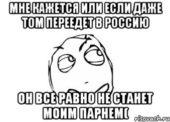 мне кажется или если даже том переедет в россию он все равно не станет моим парнем(, Мем Мне кажется или