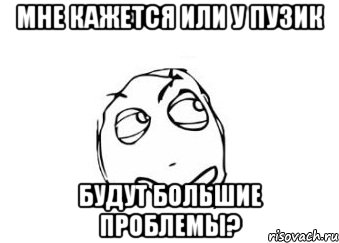 мне кажется или у пузик будут большие проблемы?, Мем Мне кажется или