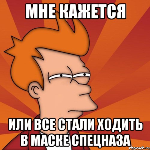 мне кажется или все стали ходить в маске спецназа, Мем Мне кажется или (Фрай Футурама)