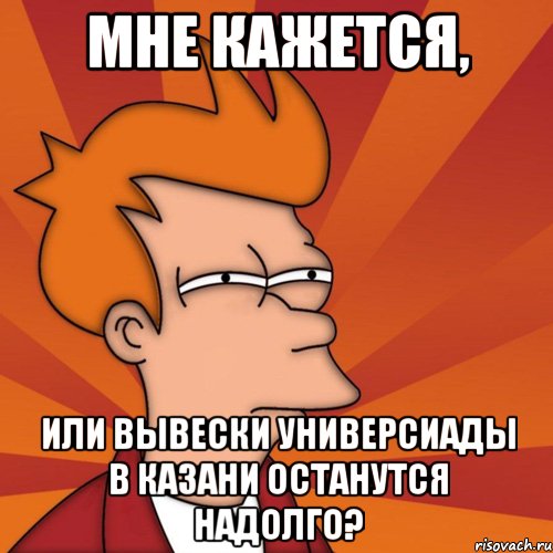 мне кажется, или вывески универсиады в казани останутся надолго?, Мем Мне кажется или (Фрай Футурама)