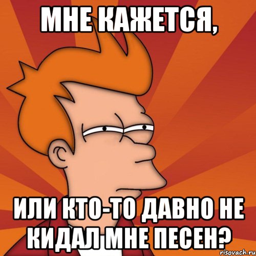 мне кажется, или кто-то давно не кидал мне песен?, Мем Мне кажется или (Фрай Футурама)