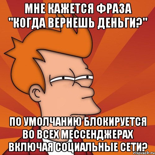 мне кажется фраза "когда вернешь деньги?" по умолчанию блокируется во всех мессенджерах включая социальные сети?, Мем Мне кажется или (Фрай Футурама)