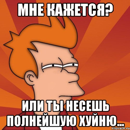 мне кажется? или ты несешь полнейшую хуйню..., Мем Мне кажется или (Фрай Футурама)