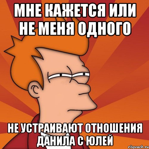 мне кажется или не меня одного не устраивают отношения данила с юлей, Мем Мне кажется или (Фрай Футурама)