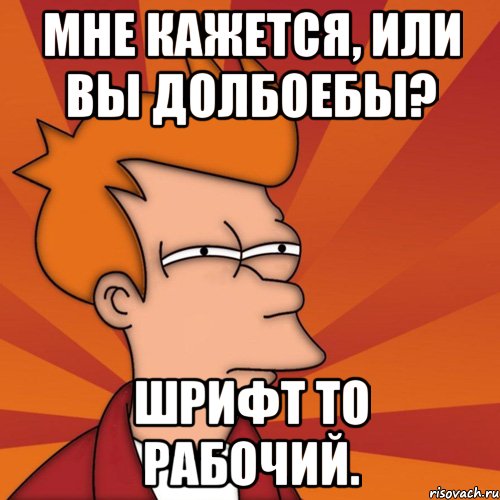 мне кажется, или вы долбоебы? шрифт то рабочий., Мем Мне кажется или (Фрай Футурама)