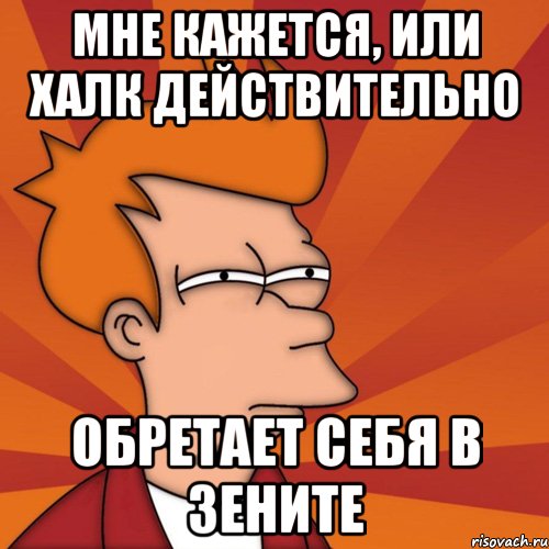 мне кажется, или халк действительно обретает себя в зените, Мем Мне кажется или (Фрай Футурама)