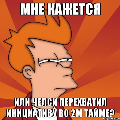 мне кажется или челси перехватил инициативу во 2м тайме?, Мем Мне кажется или (Фрай Футурама)