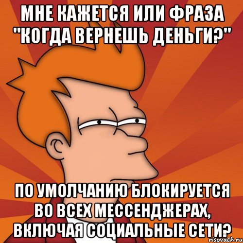 мне кажется или фраза "когда вернешь деньги?" по умолчанию блокируется во всех мессенджерах, включая социальные сети?, Мем Мне кажется или (Фрай Футурама)